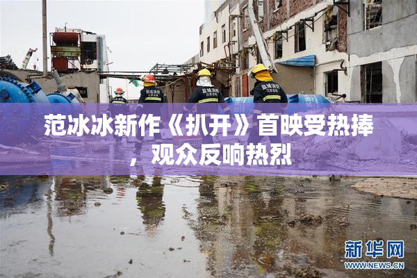 范冰冰新作《扒开》首映受热捧，观众反响热烈