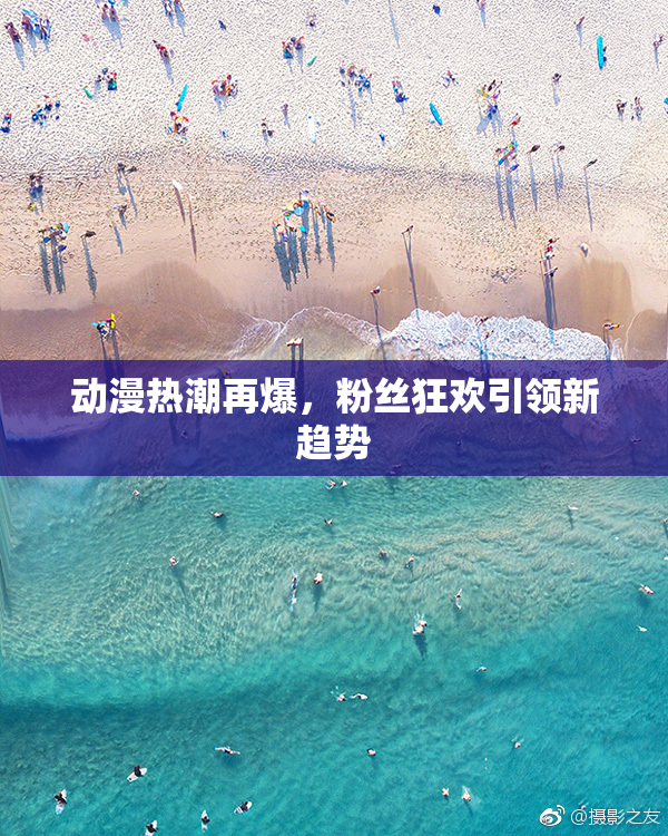 动漫热潮再爆，粉丝狂欢引领新趋势