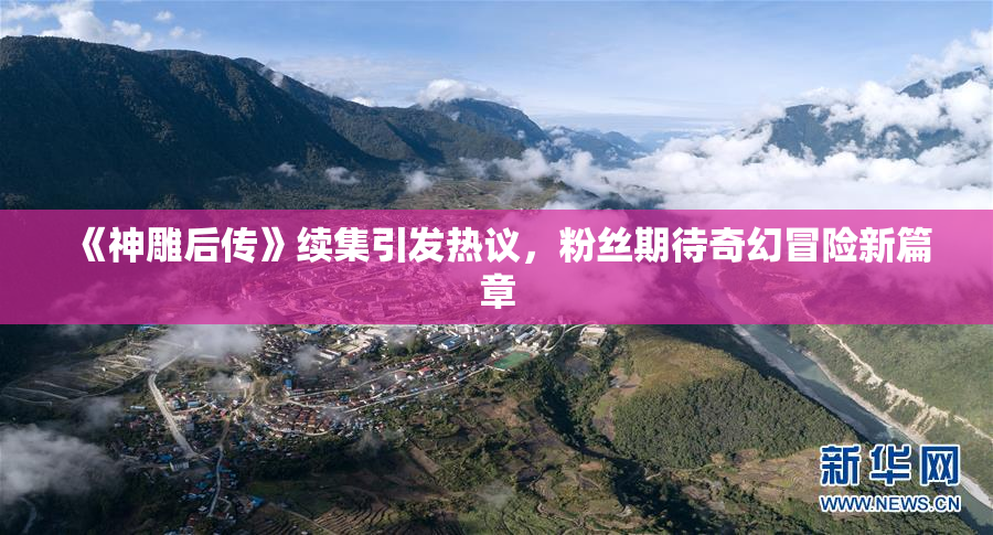 《神雕后传》续集引发热议，粉丝期待奇幻冒险新篇章
