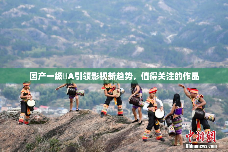 国产一级婬A引领影视新趋势，值得关注的作品