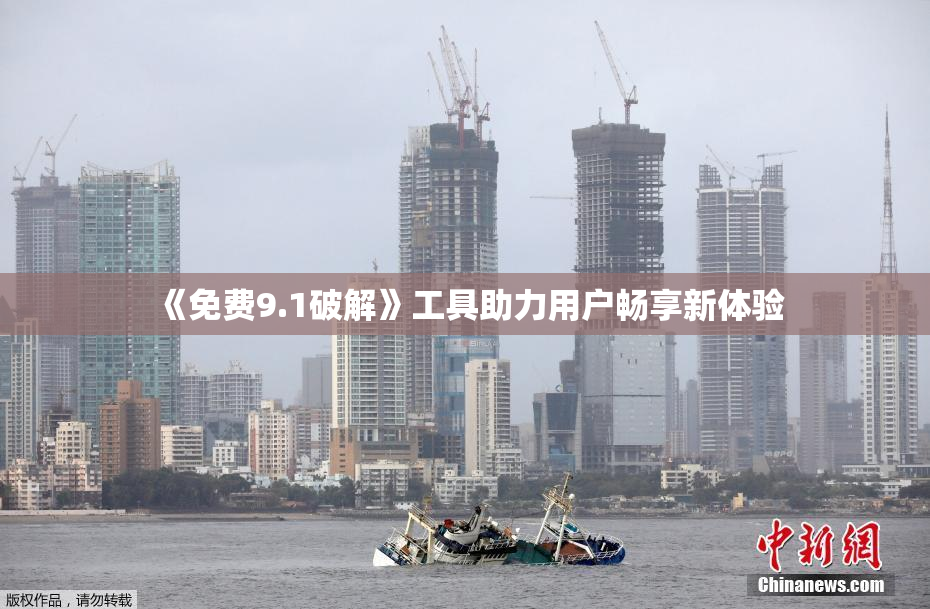 《免费9.1破解》工具助力用户畅享新体验
