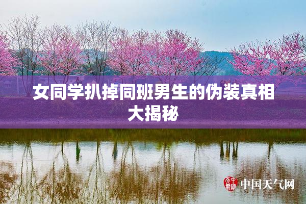 女同学扒掉同班男生的伪装真相大揭秘