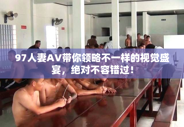 97人妻AV带你领略不一样的视觉盛宴，绝对不容错过！