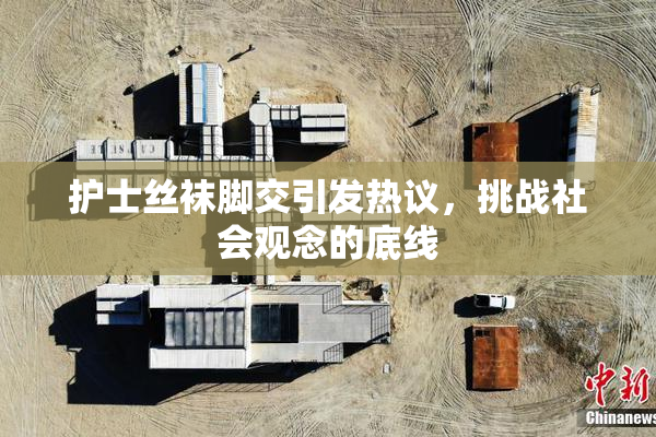 护士丝袜脚交引发热议，挑战社会观念的底线