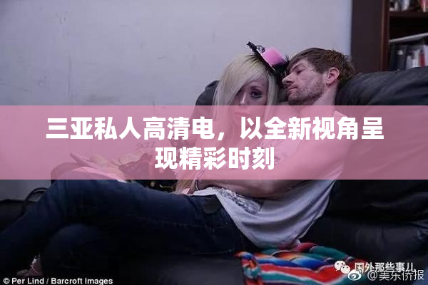 三亚私人高清电，以全新视角呈现精彩时刻