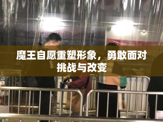 魔王自愿重塑形象，勇敢面对挑战与改变