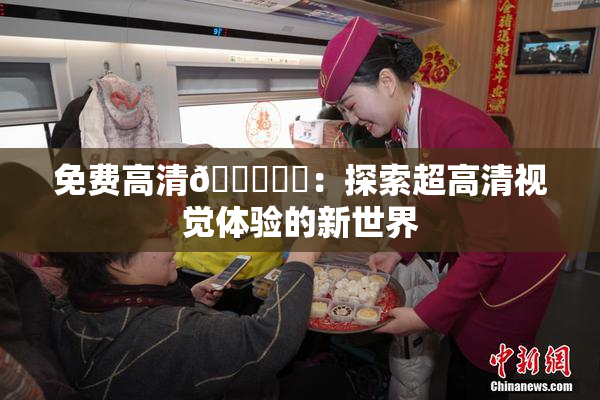 免费高清🔞❌‌：探索超高清视觉体验的新世界
