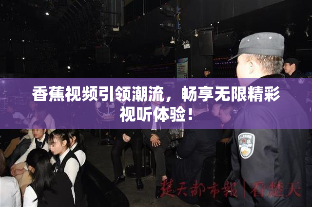 香蕉视频引领潮流，畅享无限精彩视听体验！