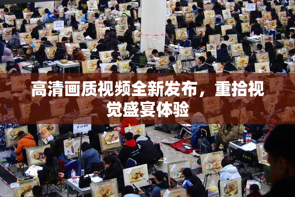 高清画质视频全新发布，重拾视觉盛宴体验
