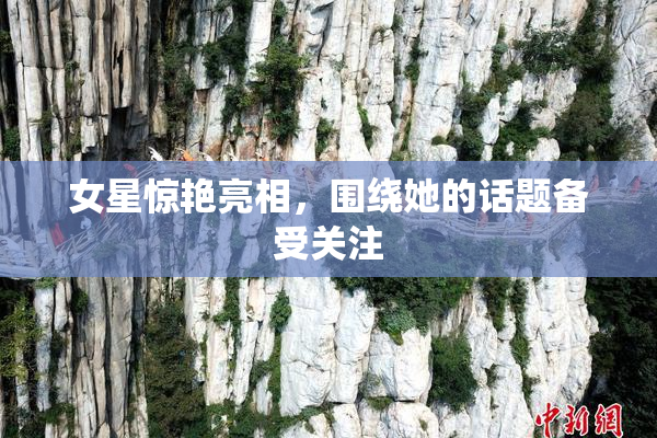 女星惊艳亮相，围绕她的话题备受关注