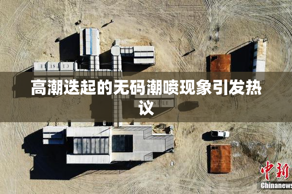 高潮迭起的无码潮喷现象引发热议