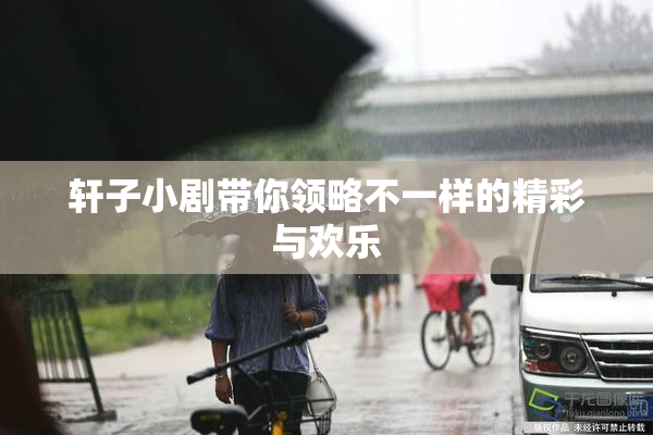 轩子小剧带你领略不一样的精彩与欢乐