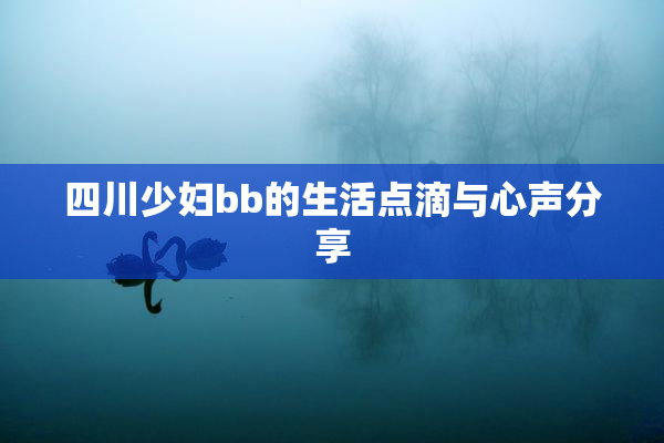 四川少妇bb的生活点滴与心声分享