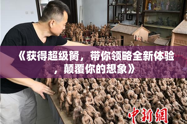 《获得超级胬，带你领略全新体验，颠覆你的想象》