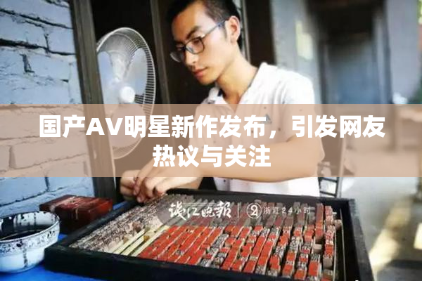 国产AV明星新作发布，引发网友热议与关注