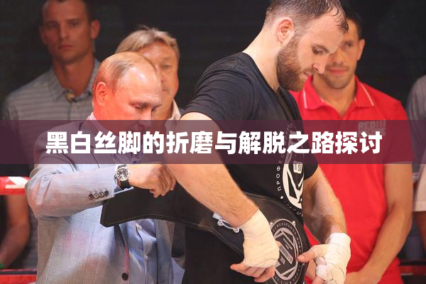 黑白丝脚的折磨与解脱之路探讨