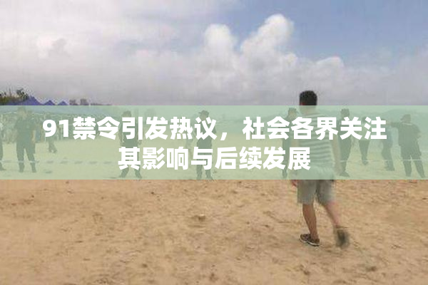 91禁令引发热议，社会各界关注其影响与后续发展