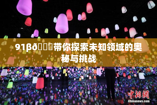 91β🔞带你探索未知领域的奥秘与挑战