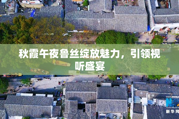 秋霞午夜鲁丝绽放魅力，引领视听盛宴