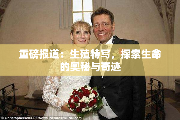 重磅报道：生殖特写，探索生命的奥秘与奇迹