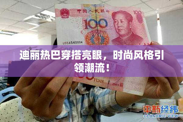 迪丽热巴穿搭亮眼，时尚风格引领潮流！