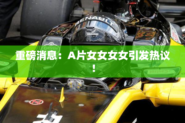 重磅消息：A片女女女女引发热议！