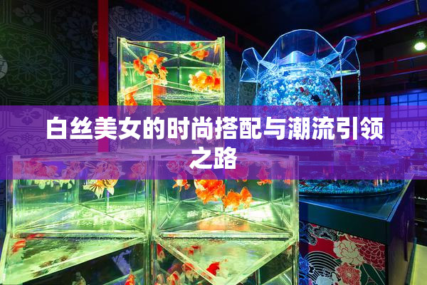 白丝美女的时尚搭配与潮流引领之路
