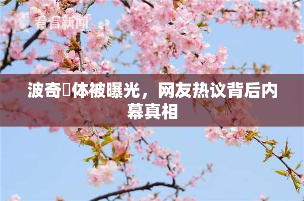 波奇祼体被曝光，网友热议背后内幕真相