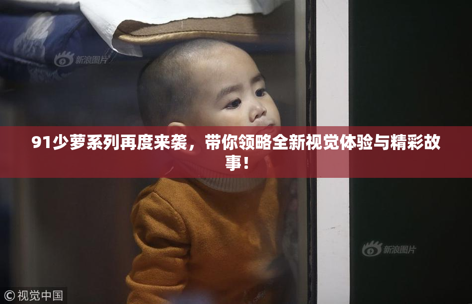 91少萝系列再度来袭，带你领略全新视觉体验与精彩故事！