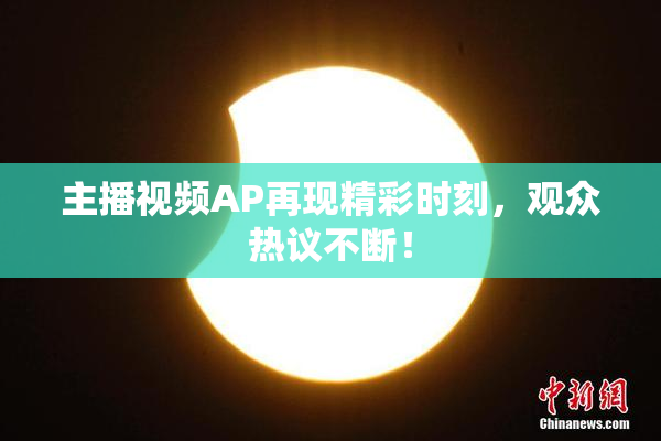 主播视频AP再现精彩时刻，观众热议不断！