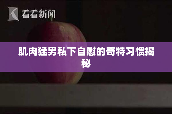 肌肉猛男私下自慰的奇特习惯揭秘
