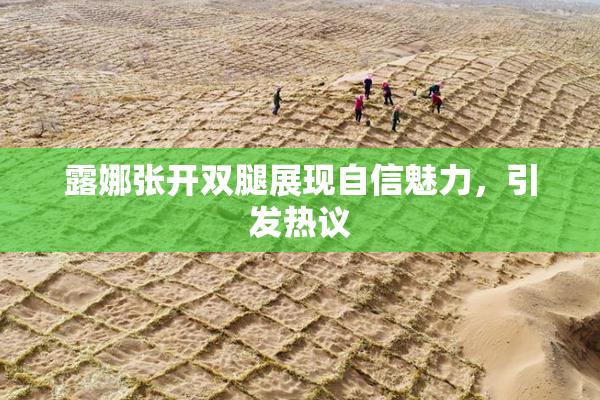 露娜张开双腿展现自信魅力，引发热议