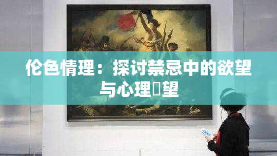伦色情理：探讨禁忌中的欲望与心理瞭望