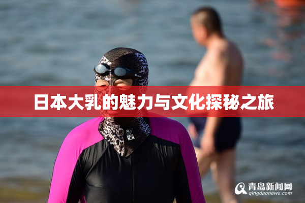 日本大乳的魅力与文化探秘之旅