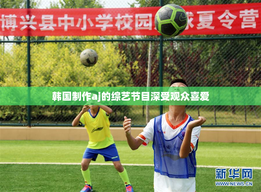韩国制作aj的综艺节目深受观众喜爱