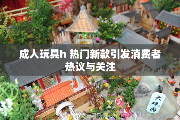 成人玩具h 热门新款引发消费者热议与关注