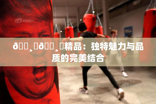 🌸‌🌸‌精品：独特魅力与品质的完美结合