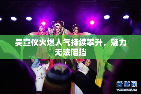 吴宣仪火爆人气持续攀升，魅力无法阻挡