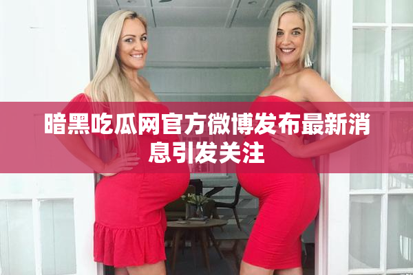 暗黑吃瓜网官方微博发布最新消息引发关注