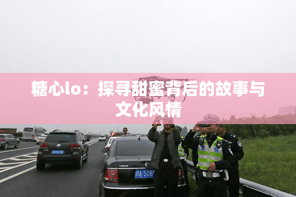 糖心lo：探寻甜蜜背后的故事与文化风情