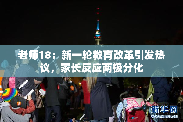 老师18：新一轮教育改革引发热议，家长反应两极分化