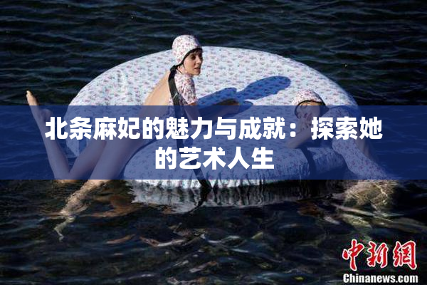 北条麻妃的魅力与成就：探索她的艺术人生