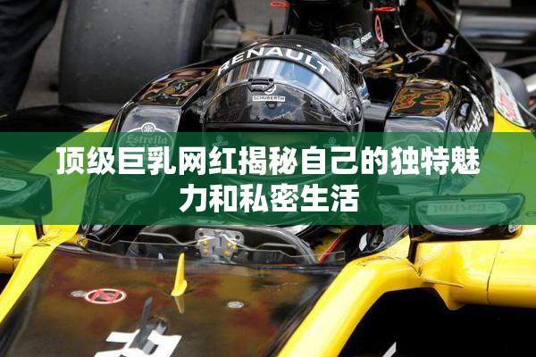 顶级巨乳网红揭秘自己的独特魅力和私密生活