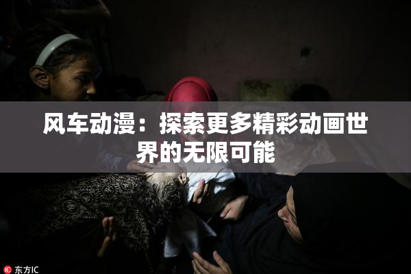 风车动漫：探索更多精彩动画世界的无限可能