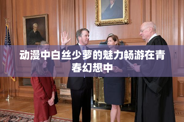 动漫中白丝少萝的魅力畅游在青春幻想中