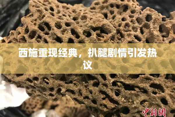 西施重现经典，扒腿剧情引发热议
