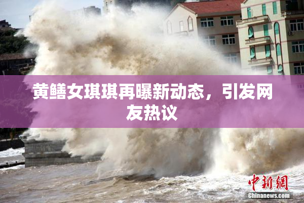 黄鳝女琪琪再曝新动态，引发网友热议