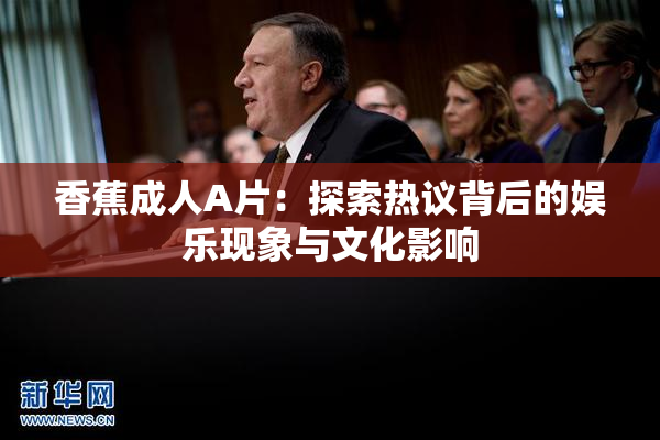 香蕉成人A片：探索热议背后的娱乐现象与文化影响