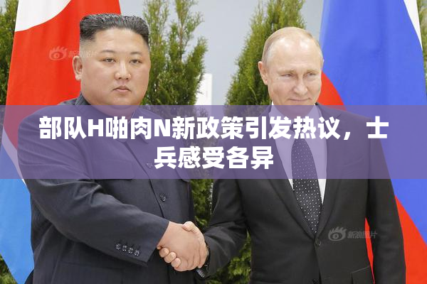 部队H啪肉N新政策引发热议，士兵感受各异