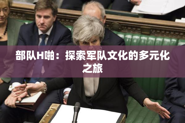 部队H啪：探索军队文化的多元化之旅